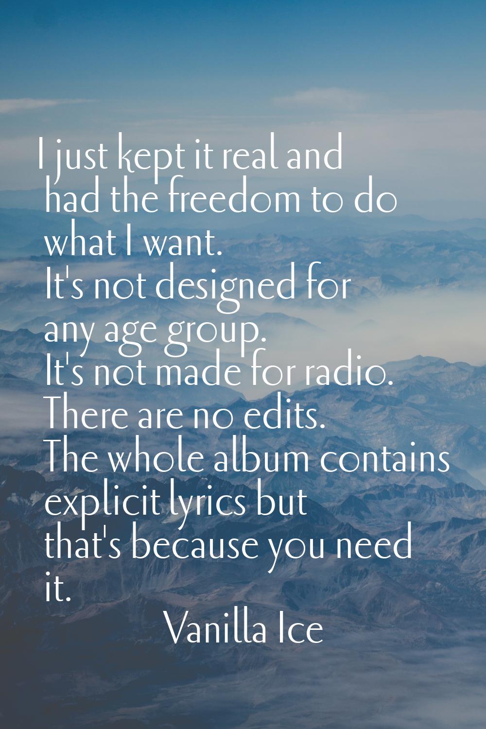 I just kept it real and had the freedom to do what I want. It's not designed for any age group. It'