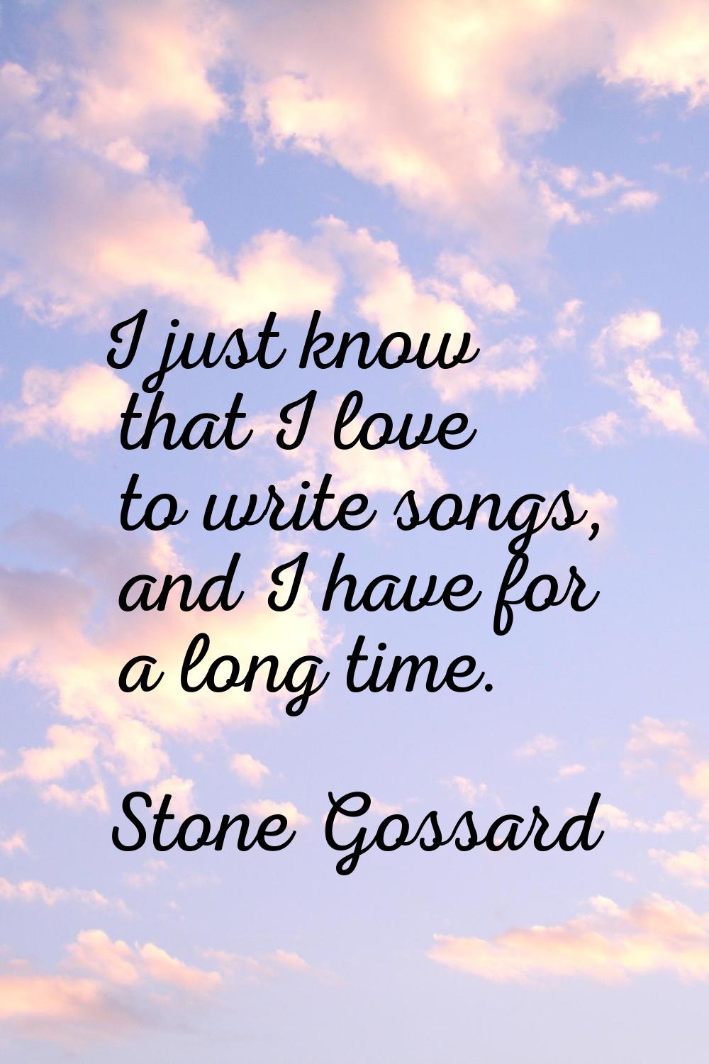 I just know that I love to write songs, and I have for a long time.