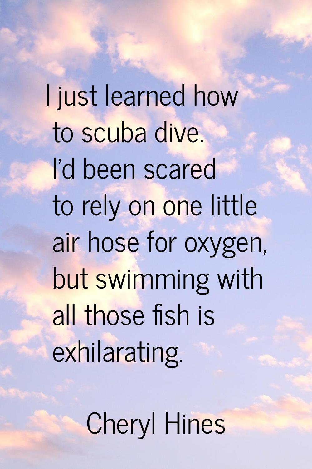 I just learned how to scuba dive. I'd been scared to rely on one little air hose for oxygen, but sw