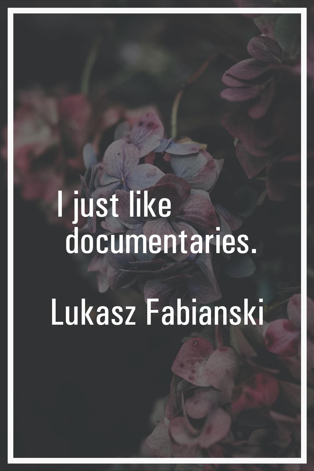 I just like documentaries.