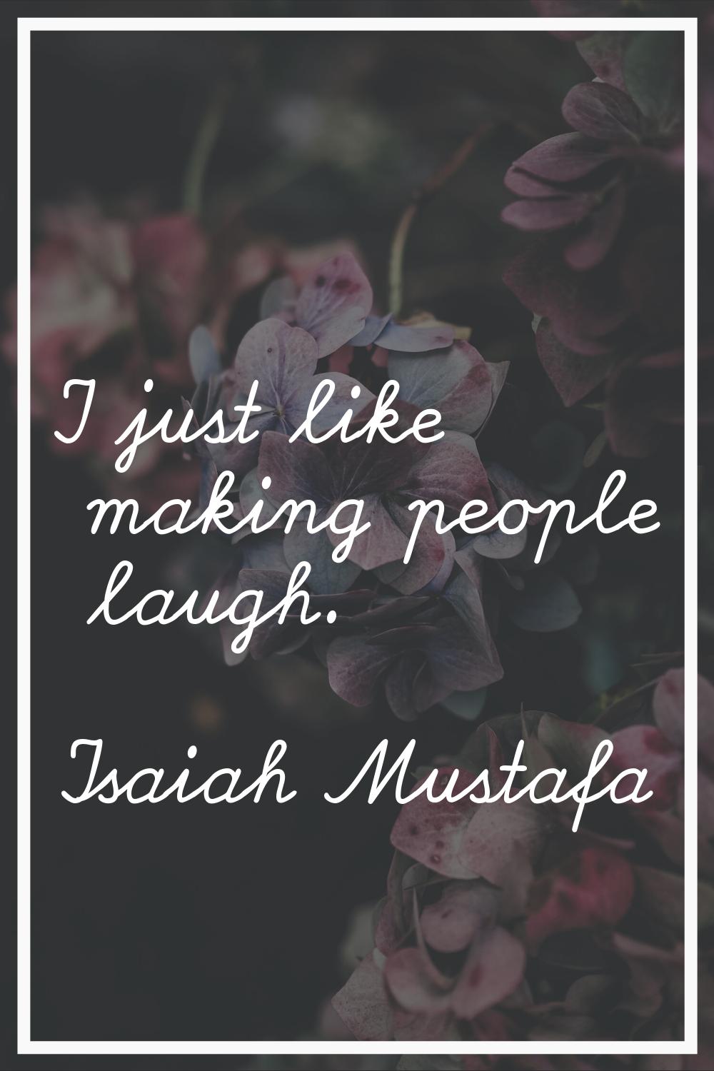 I just like making people laugh.
