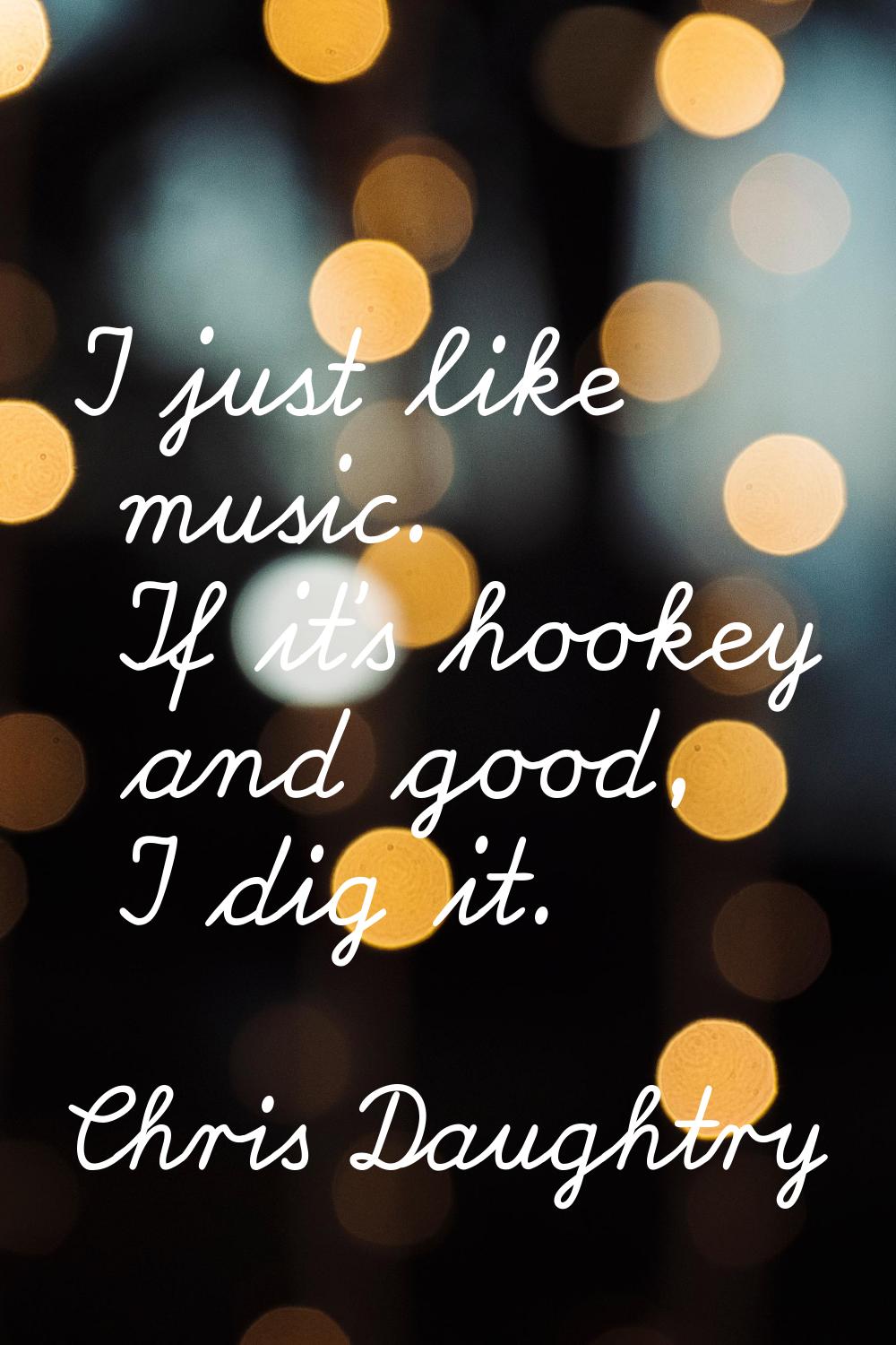 I just like music. If it's hookey and good, I dig it.