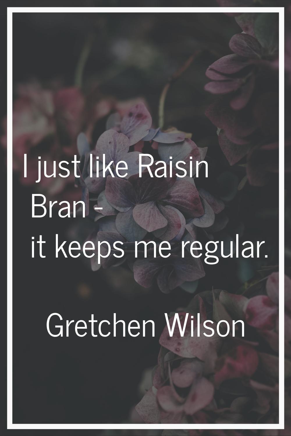 I just like Raisin Bran - it keeps me regular.