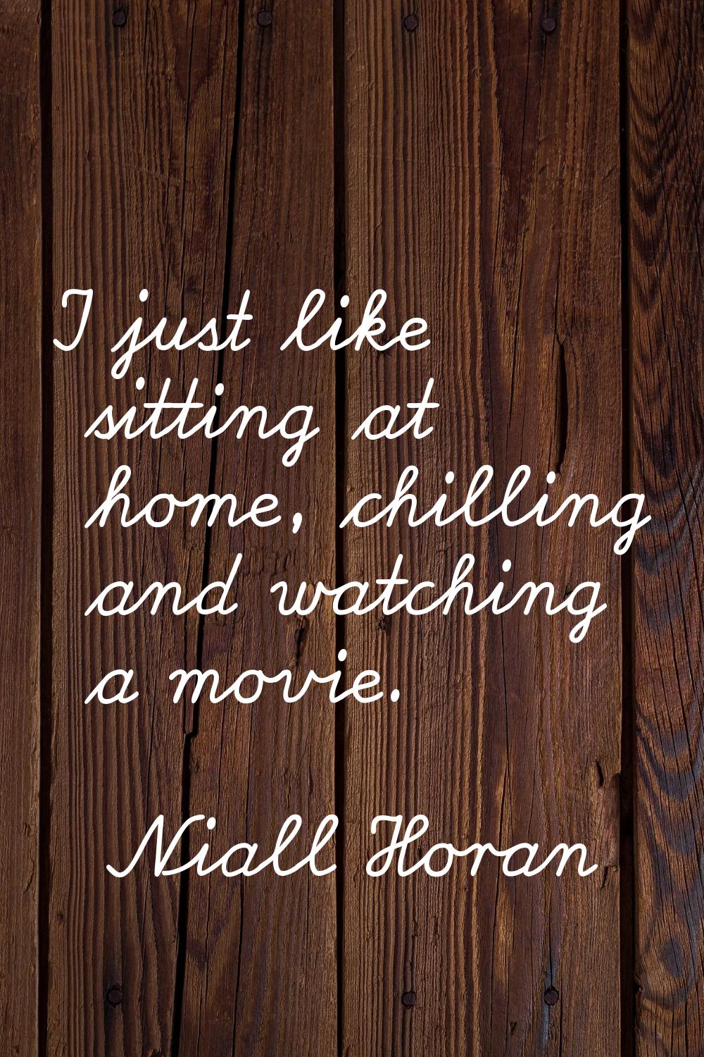 I just like sitting at home, chilling and watching a movie.