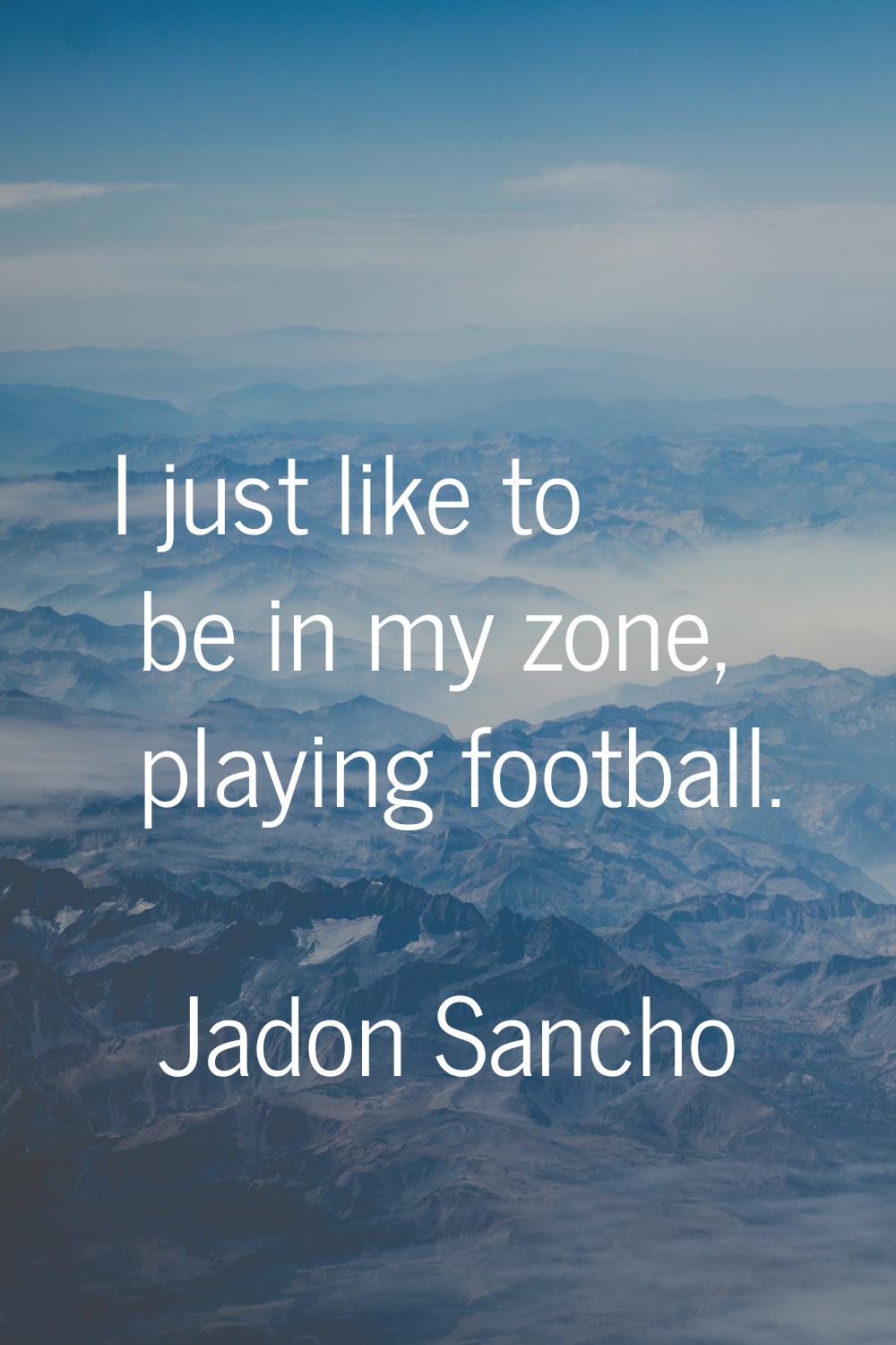 I just like to be in my zone, playing football.