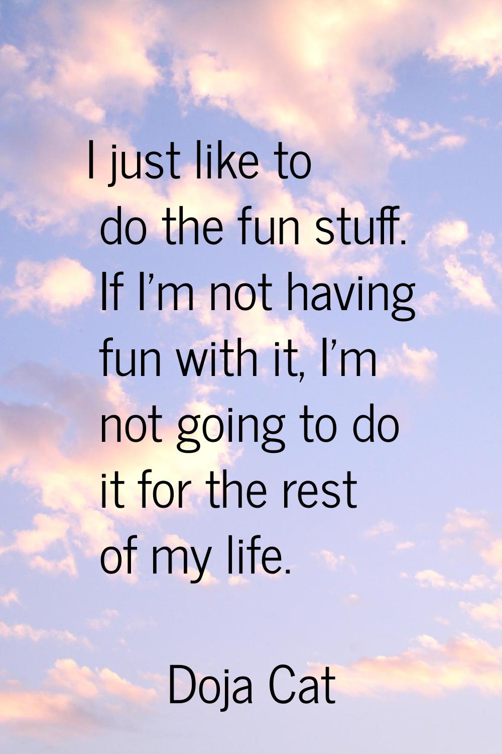 I just like to do the fun stuff. If I'm not having fun with it, I'm not going to do it for the rest