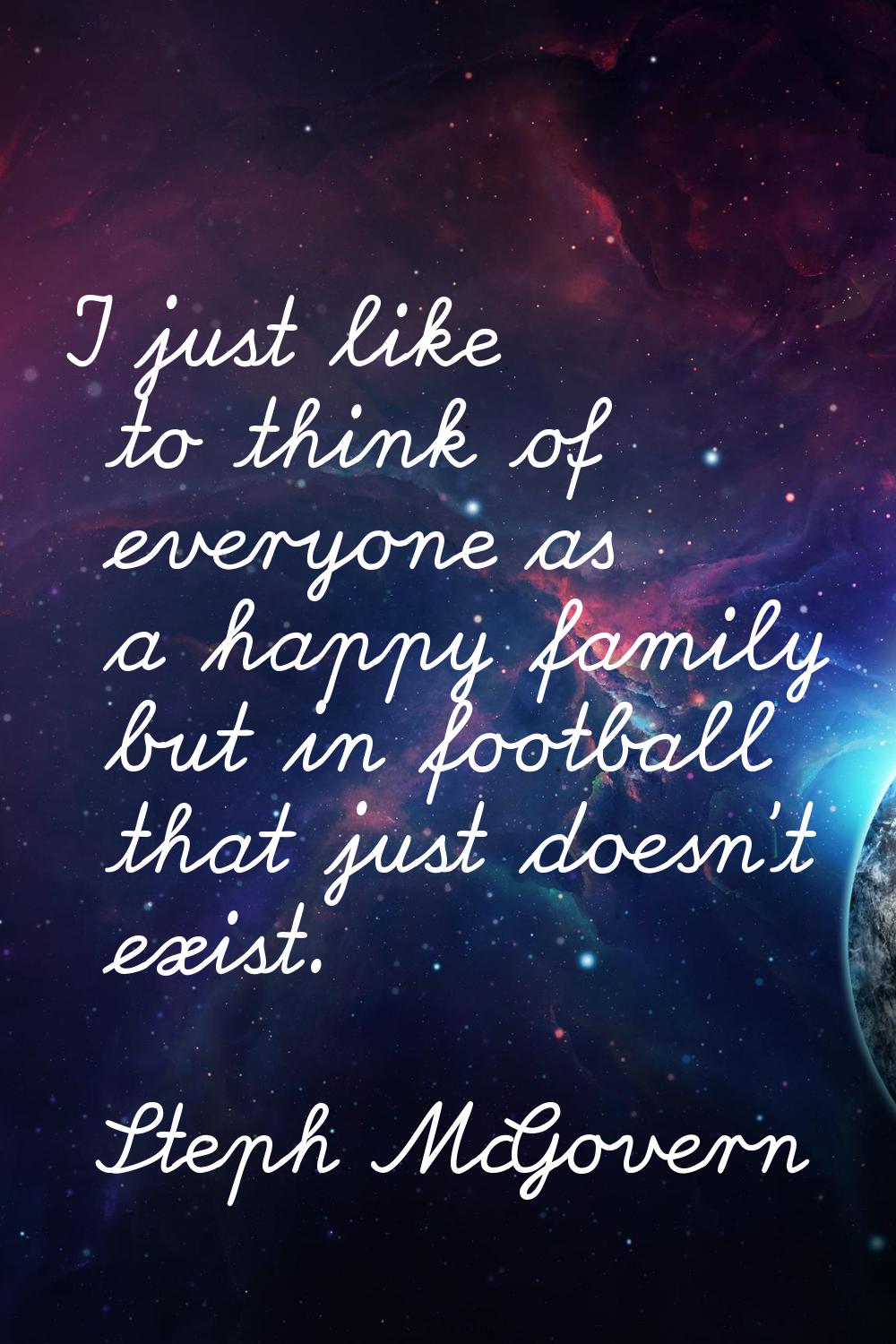 I just like to think of everyone as a happy family but in football that just doesn't exist.