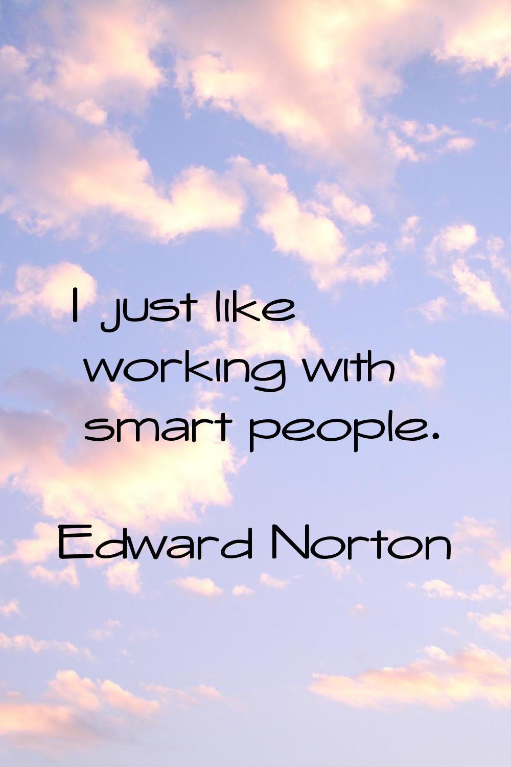 I just like working with smart people.