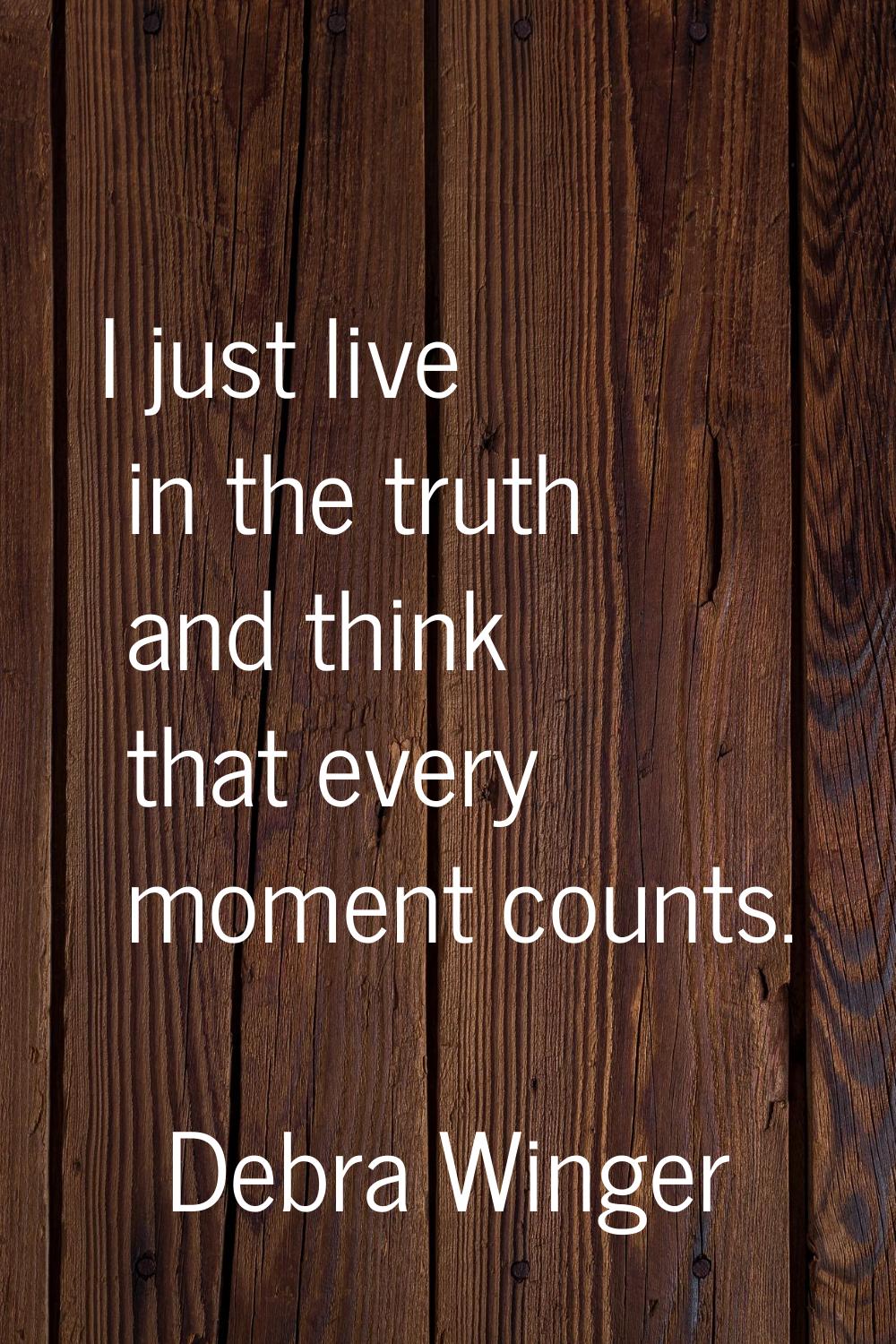 I just live in the truth and think that every moment counts.
