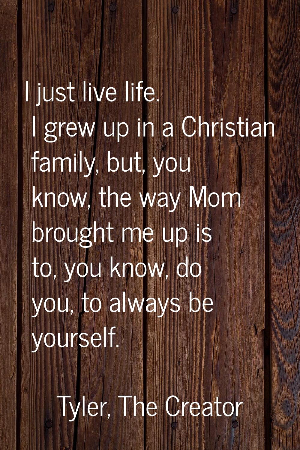 I just live life. I grew up in a Christian family, but, you know, the way Mom brought me up is to, 