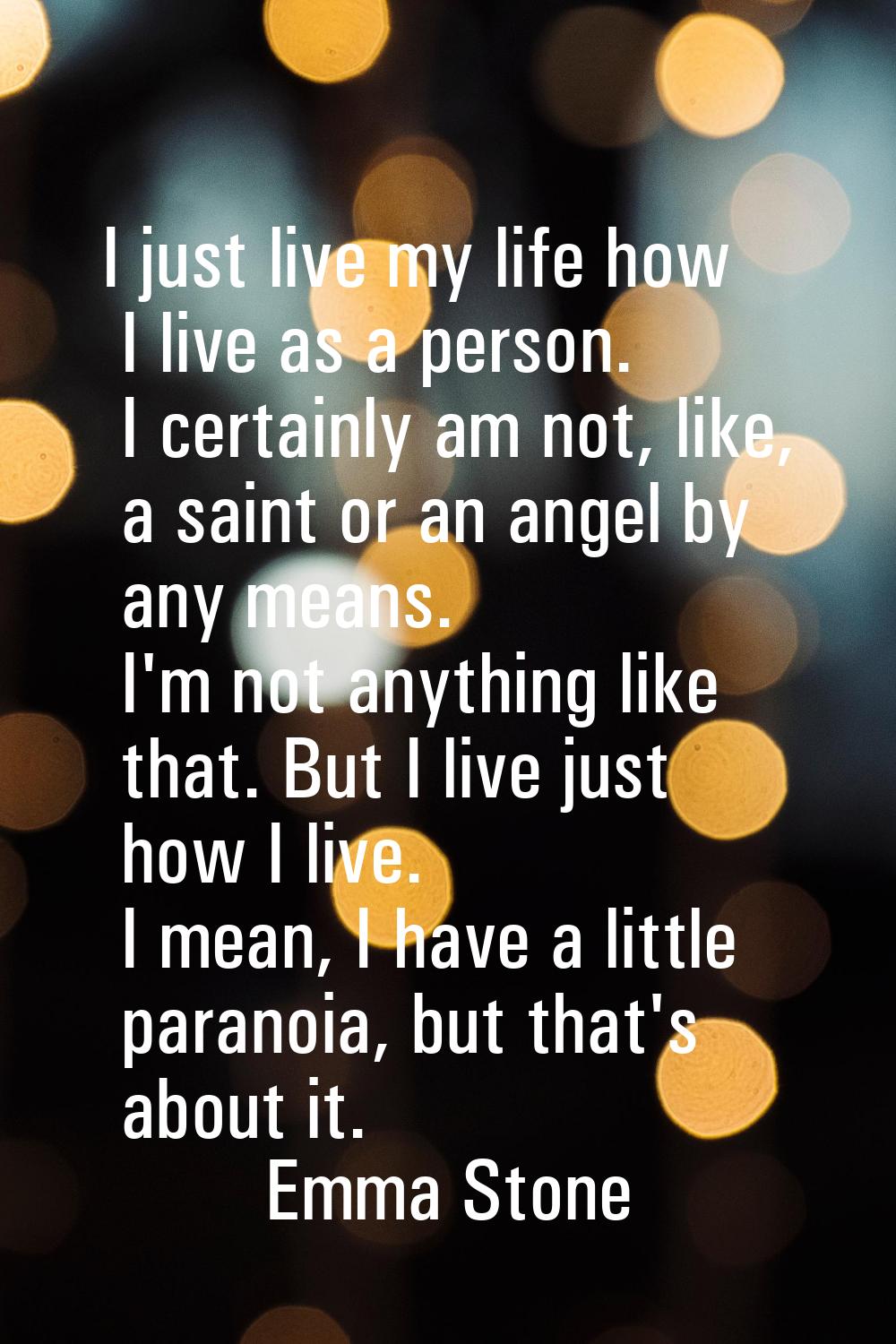I just live my life how I live as a person. I certainly am not, like, a saint or an angel by any me