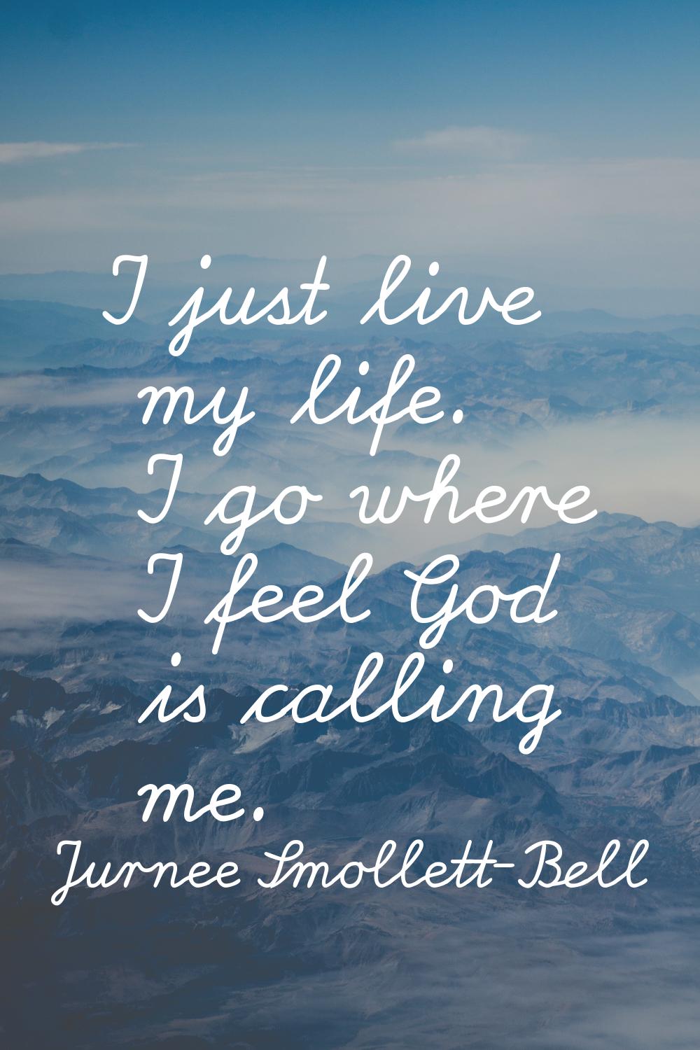 I just live my life. I go where I feel God is calling me.