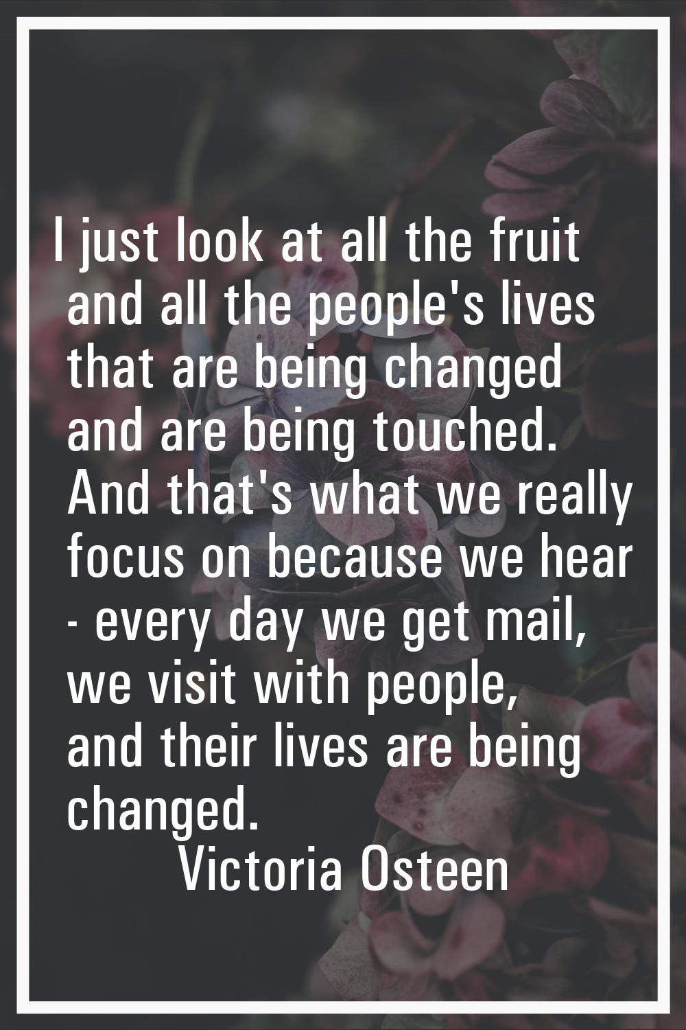 I just look at all the fruit and all the people's lives that are being changed and are being touche