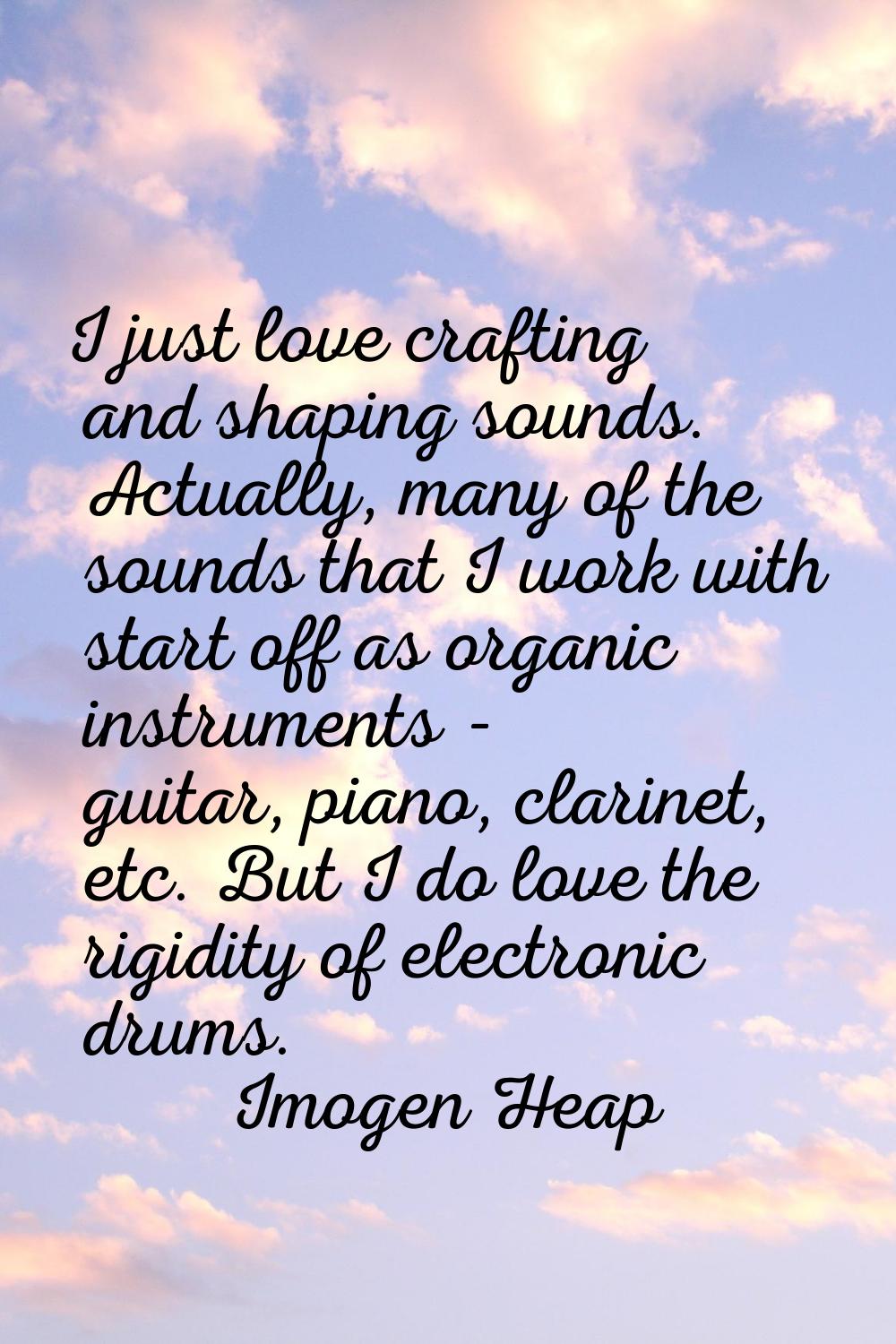 I just love crafting and shaping sounds. Actually, many of the sounds that I work with start off as