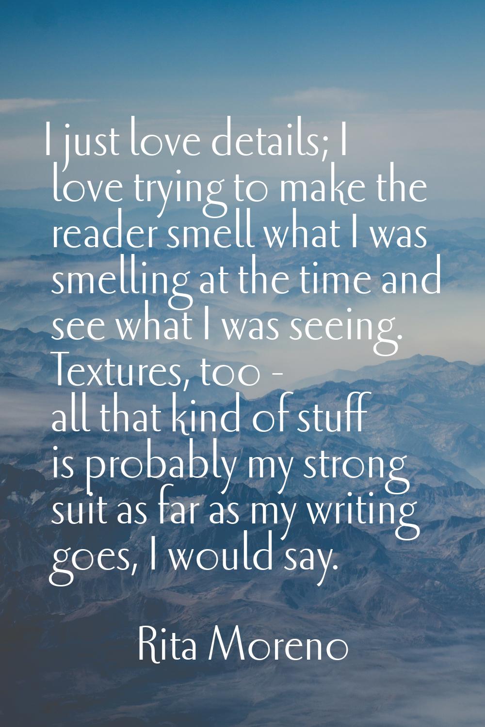 I just love details; I love trying to make the reader smell what I was smelling at the time and see