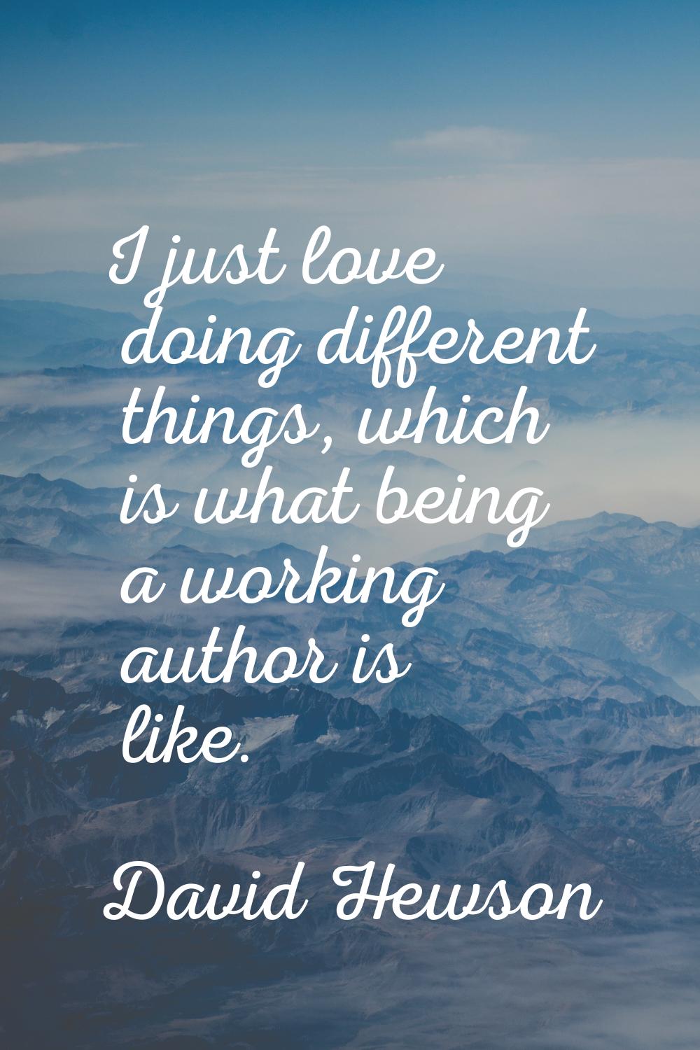 I just love doing different things, which is what being a working author is like.