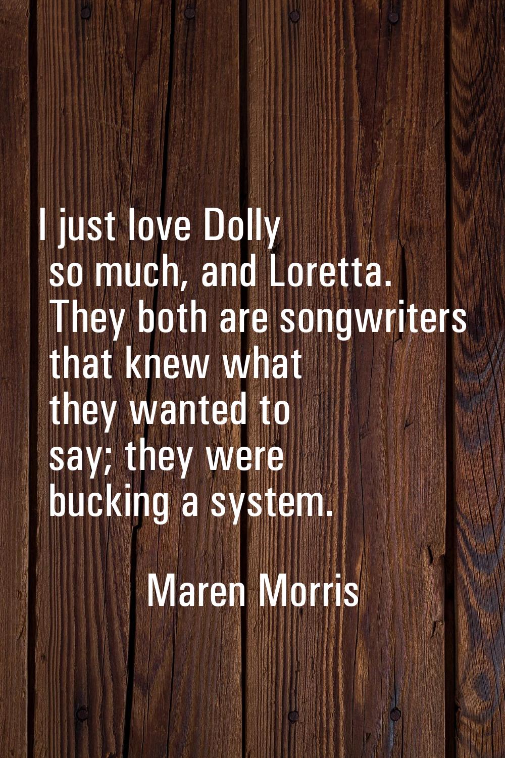 I just love Dolly so much, and Loretta. They both are songwriters that knew what they wanted to say