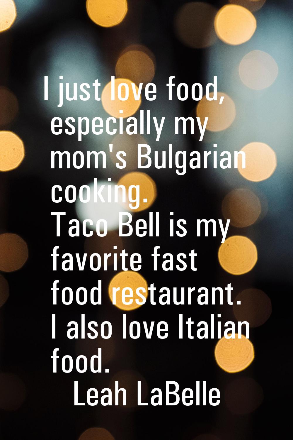 I just love food, especially my mom's Bulgarian cooking. Taco Bell is my favorite fast food restaur