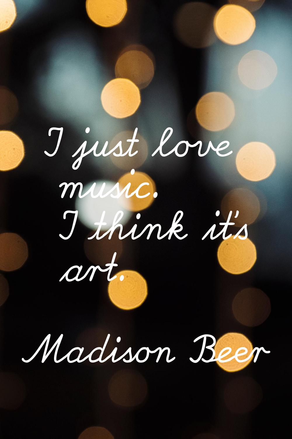 I just love music. I think it's art.
