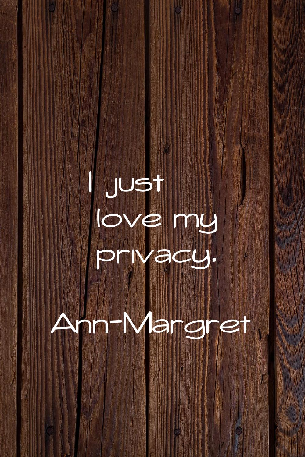 I just love my privacy.