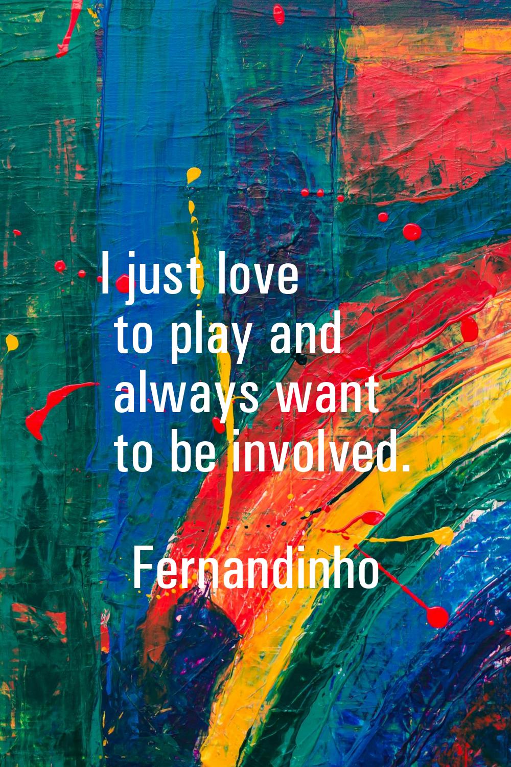 I just love to play and always want to be involved.