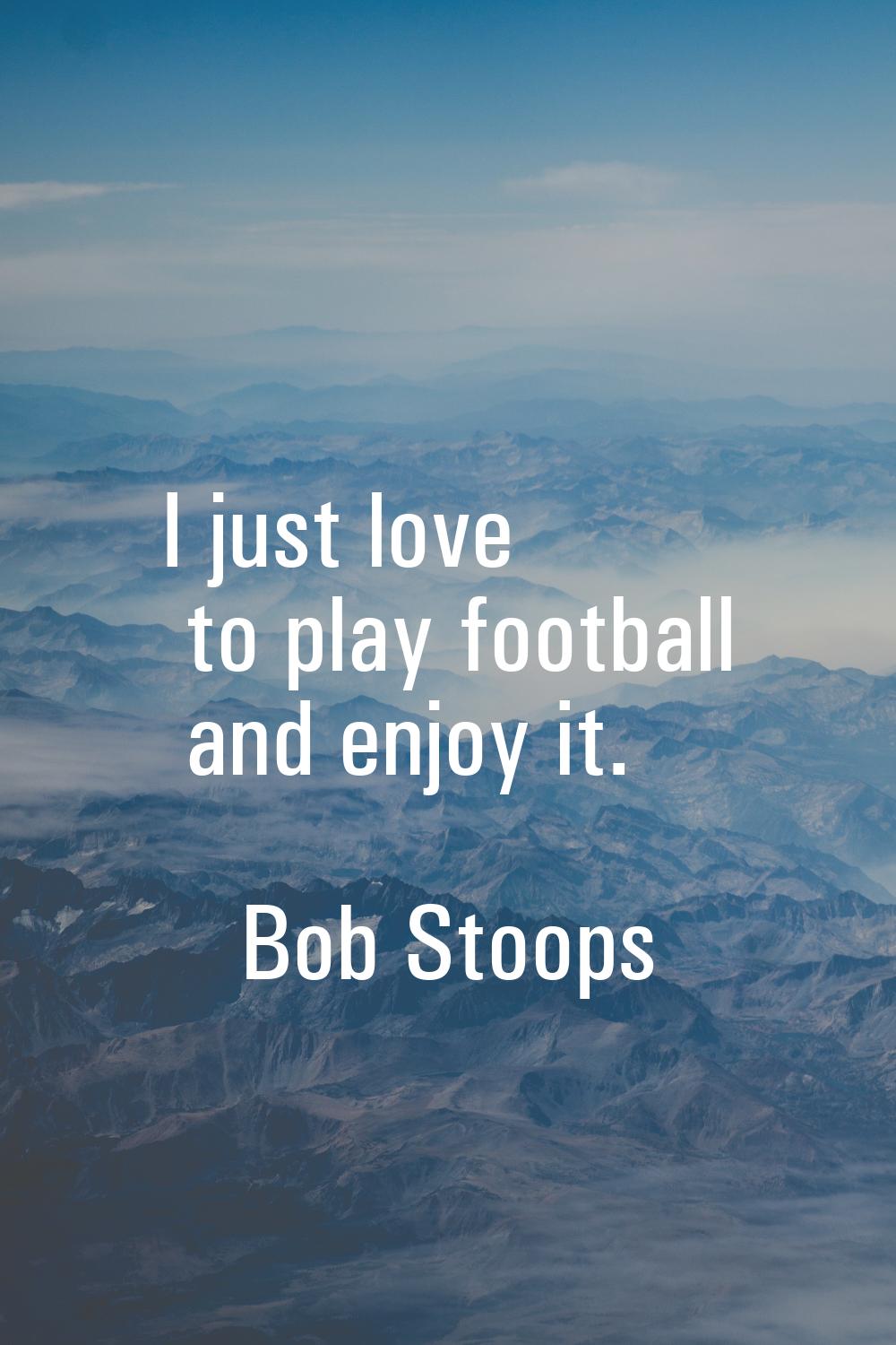 I just love to play football and enjoy it.
