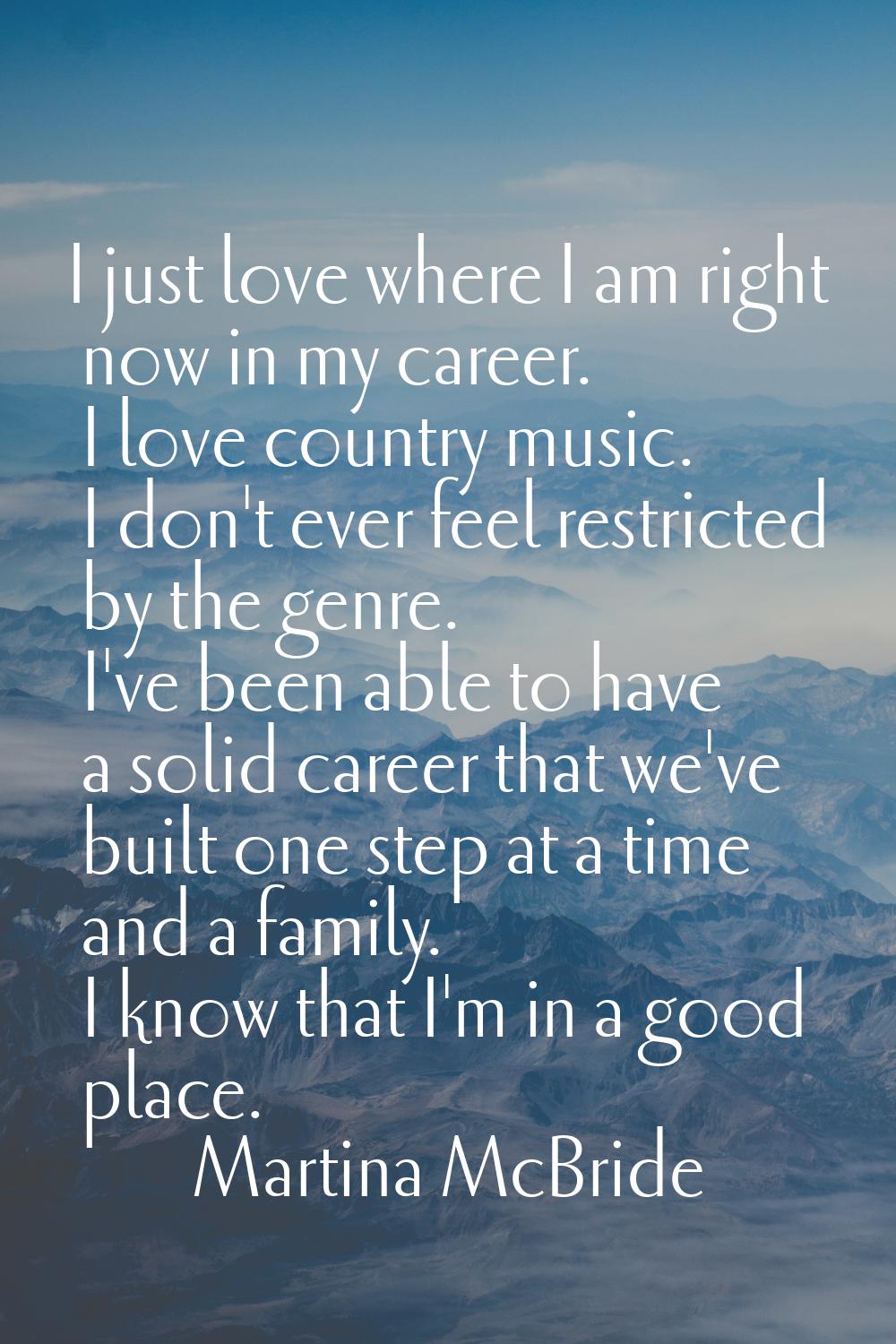 I just love where I am right now in my career. I love country music. I don't ever feel restricted b