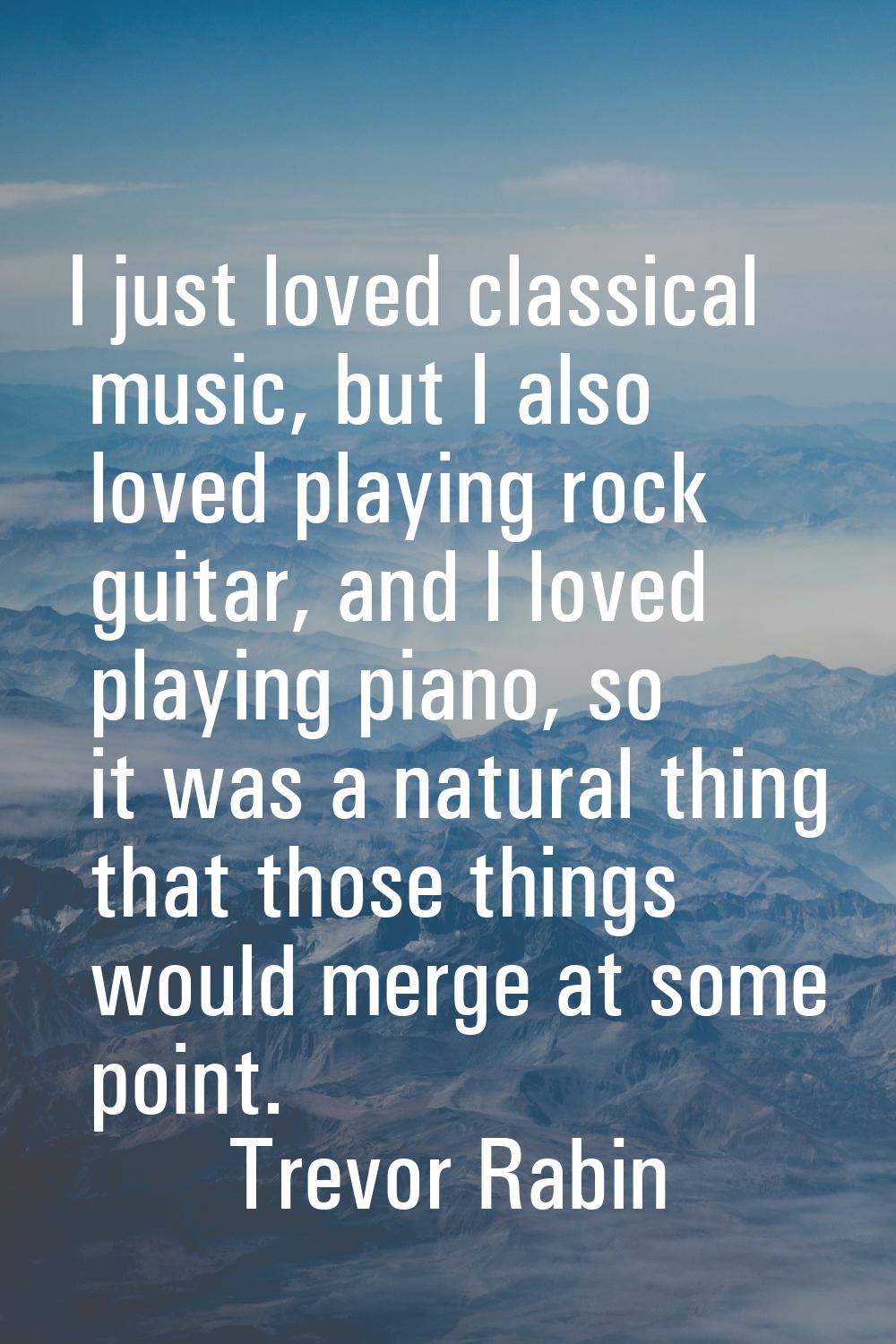 I just loved classical music, but I also loved playing rock guitar, and I loved playing piano, so i