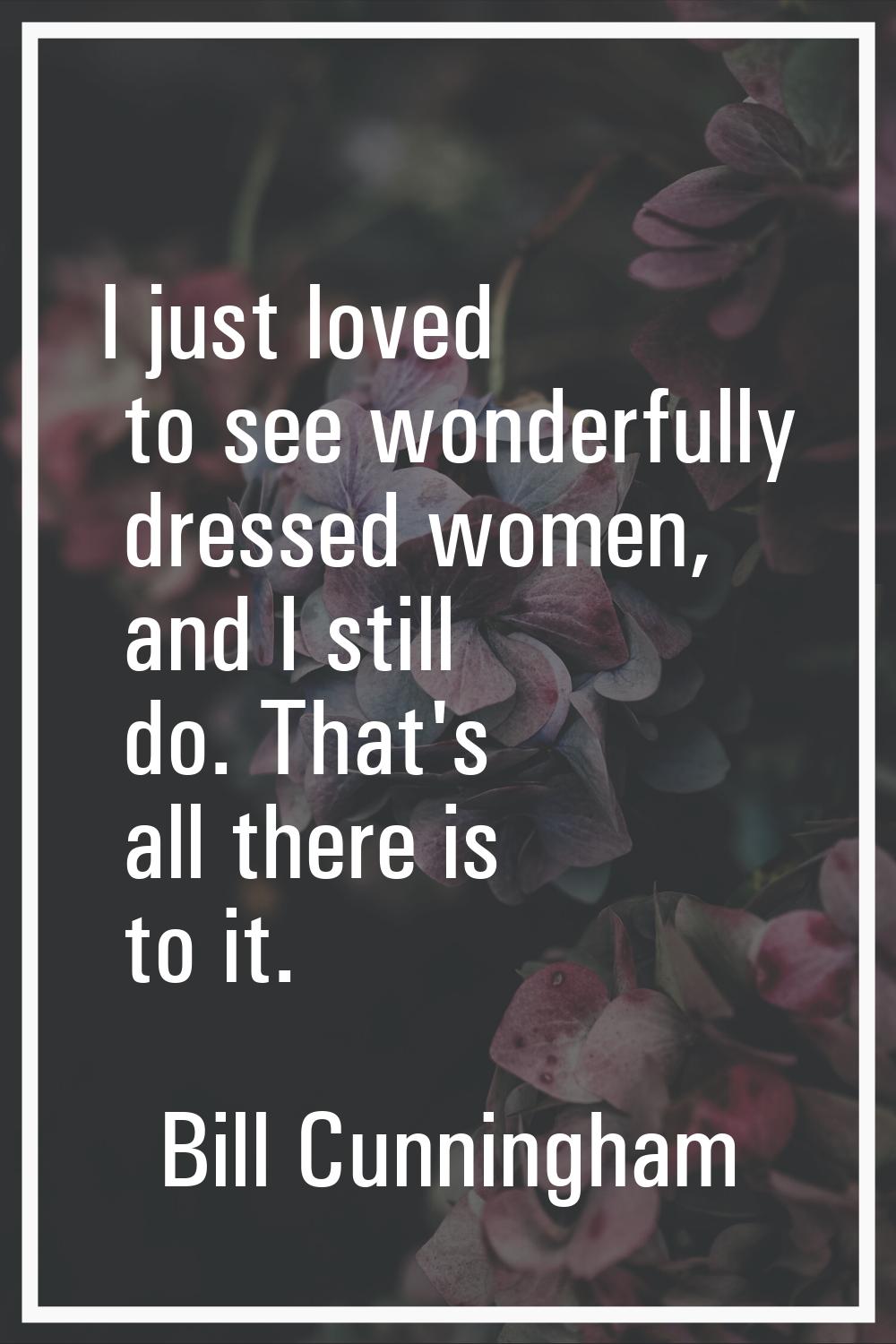 I just loved to see wonderfully dressed women, and I still do. That's all there is to it.