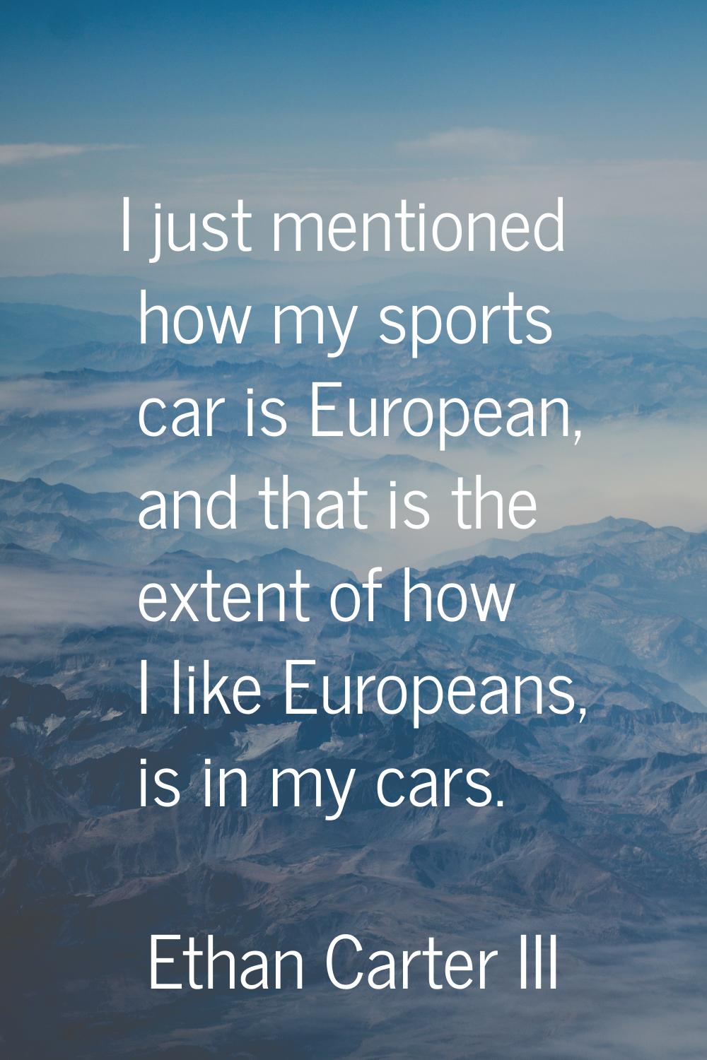I just mentioned how my sports car is European, and that is the extent of how I like Europeans, is 