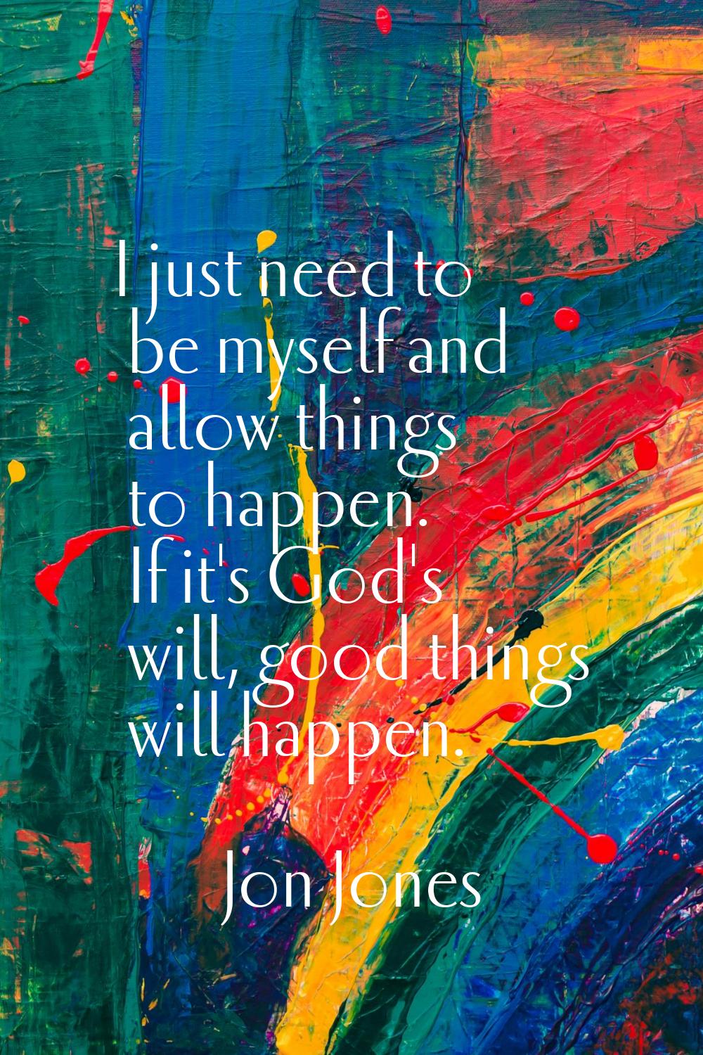 I just need to be myself and allow things to happen. If it's God's will, good things will happen.