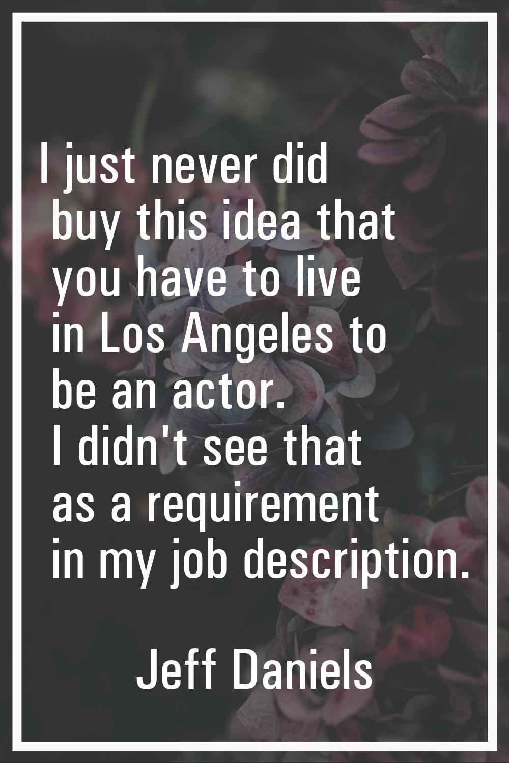 I just never did buy this idea that you have to live in Los Angeles to be an actor. I didn't see th