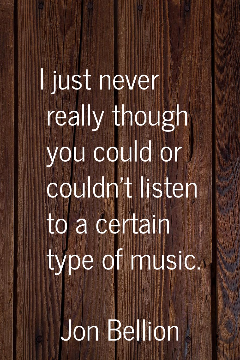 I just never really though you could or couldn't listen to a certain type of music.