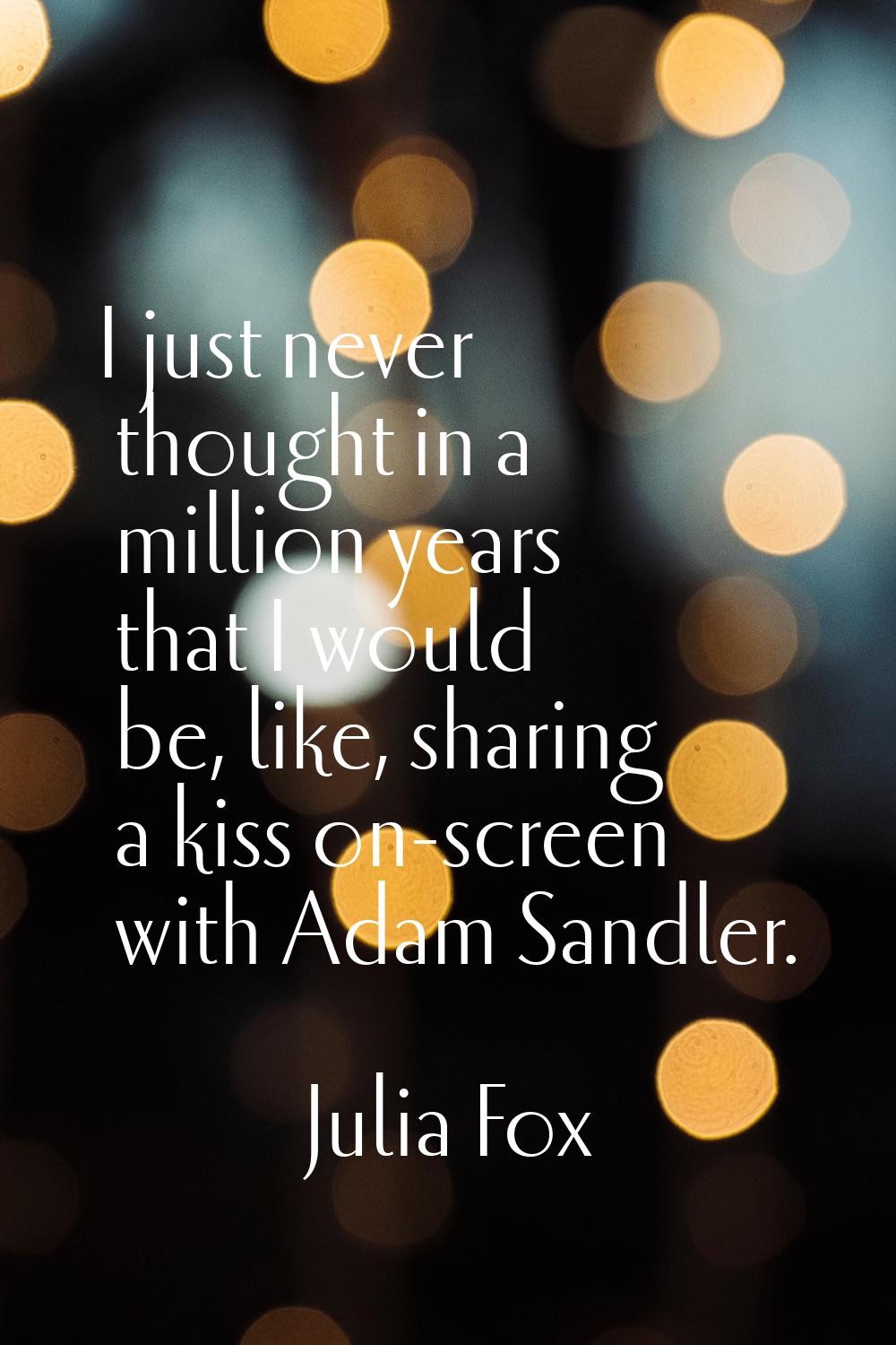 I just never thought in a million years that I would be, like, sharing a kiss on-screen with Adam S