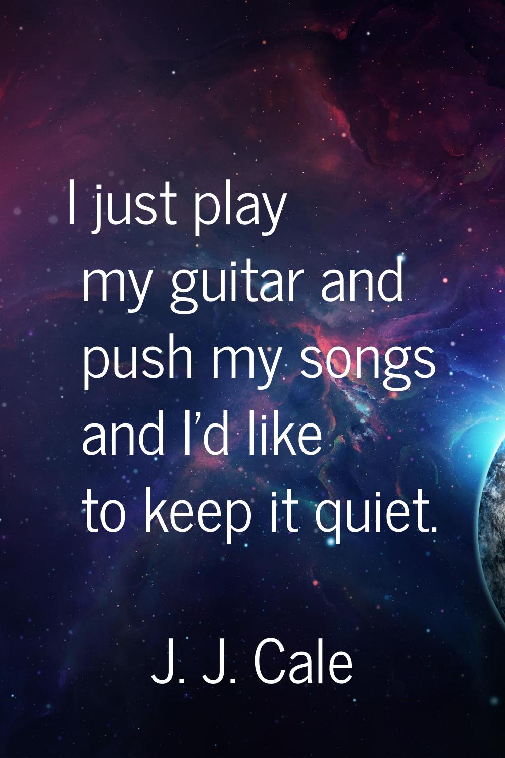 I just play my guitar and push my songs and I'd like to keep it quiet.