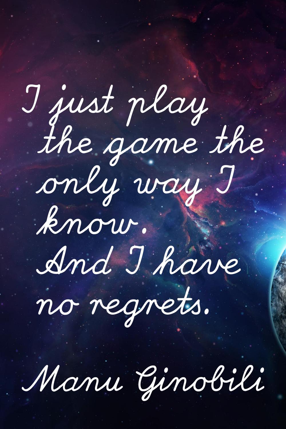 I just play the game the only way I know. And I have no regrets.