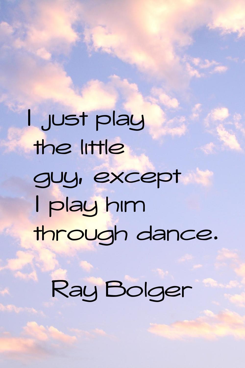 I just play the little guy, except I play him through dance.