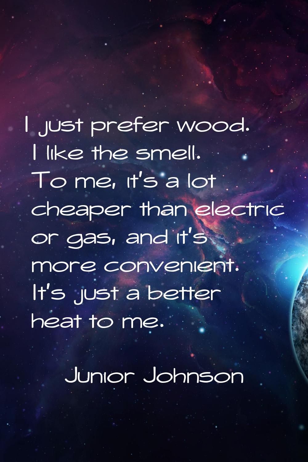 I just prefer wood. I like the smell. To me, it's a lot cheaper than electric or gas, and it's more