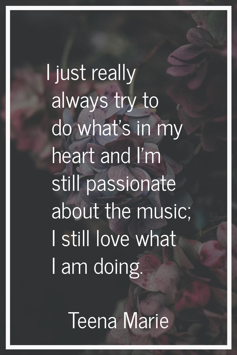 I just really always try to do what's in my heart and I'm still passionate about the music; I still