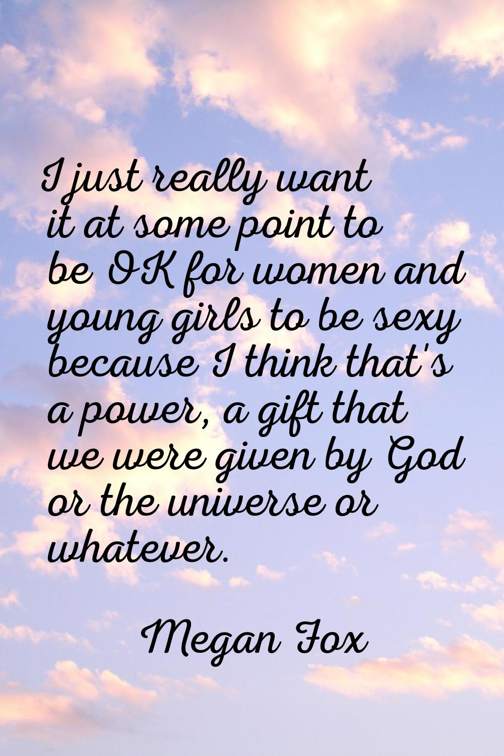I just really want it at some point to be OK for women and young girls to be sexy because I think t
