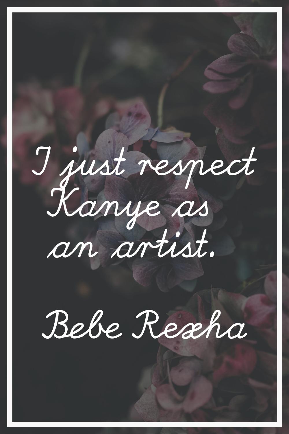 I just respect Kanye as an artist.
