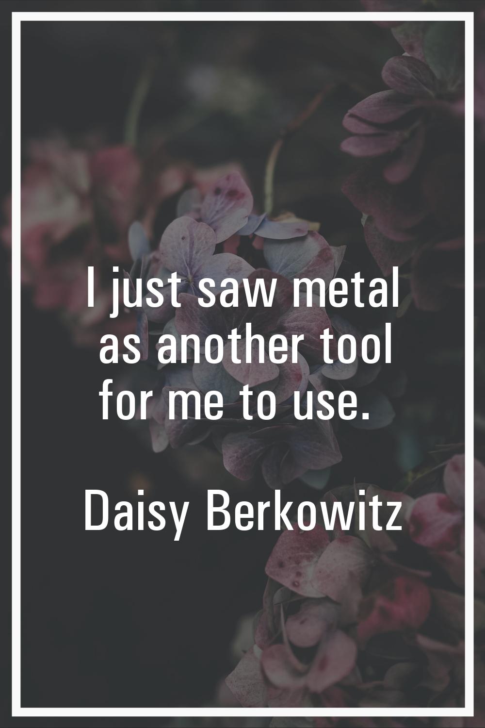 I just saw metal as another tool for me to use.