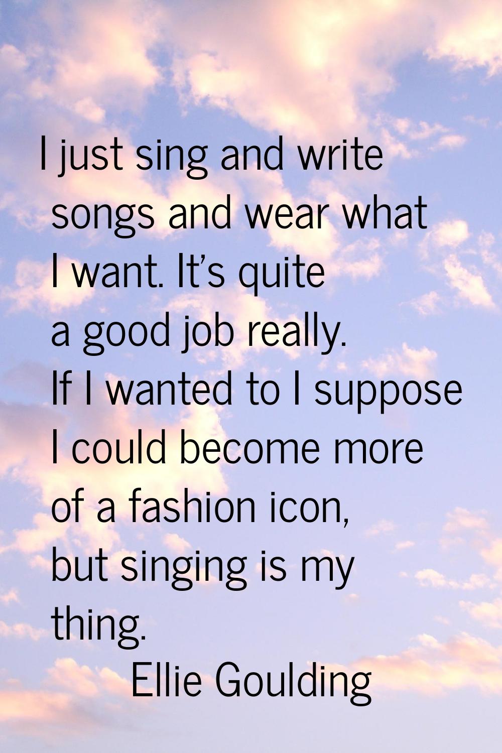 I just sing and write songs and wear what I want. It's quite a good job really. If I wanted to I su