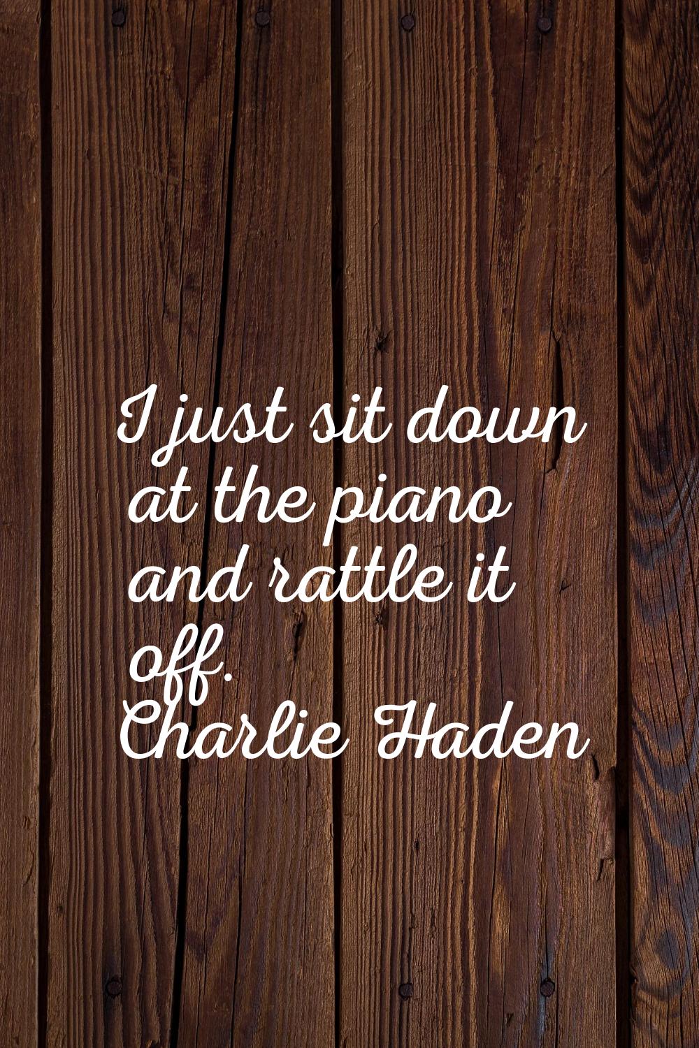 I just sit down at the piano and rattle it off.