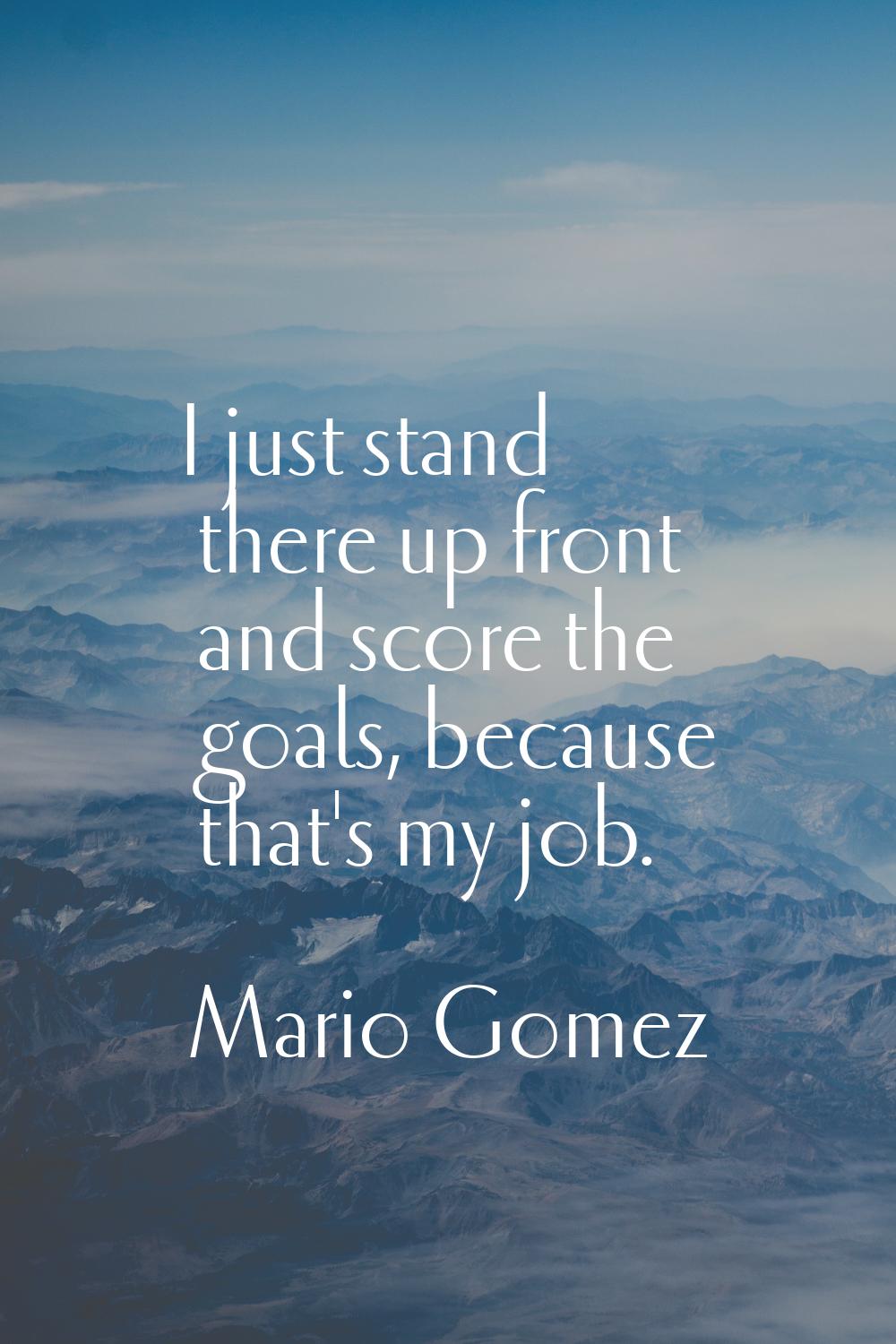I just stand there up front and score the goals, because that's my job.
