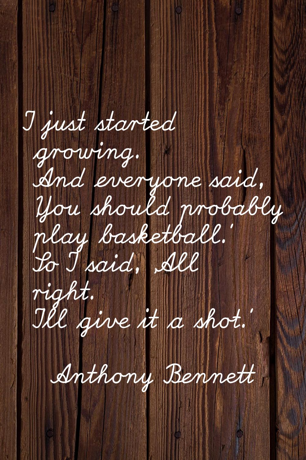 I just started growing. And everyone said, 'You should probably play basketball.' So I said, 'All r