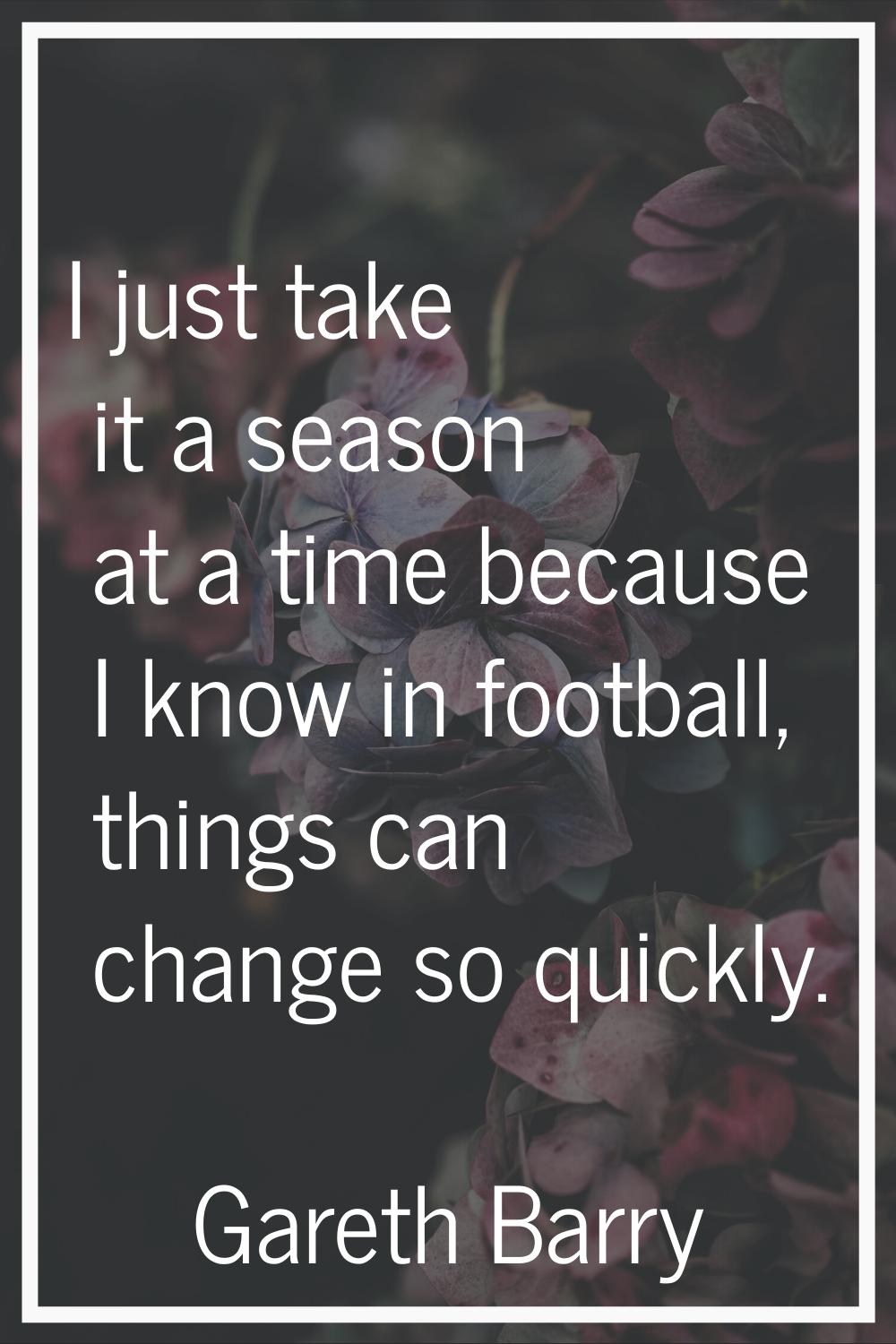 I just take it a season at a time because I know in football, things can change so quickly.
