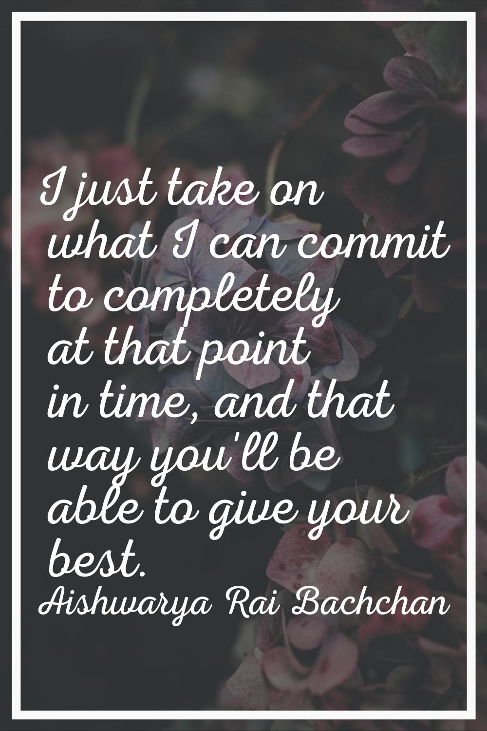 I just take on what I can commit to completely at that point in time, and that way you'll be able t