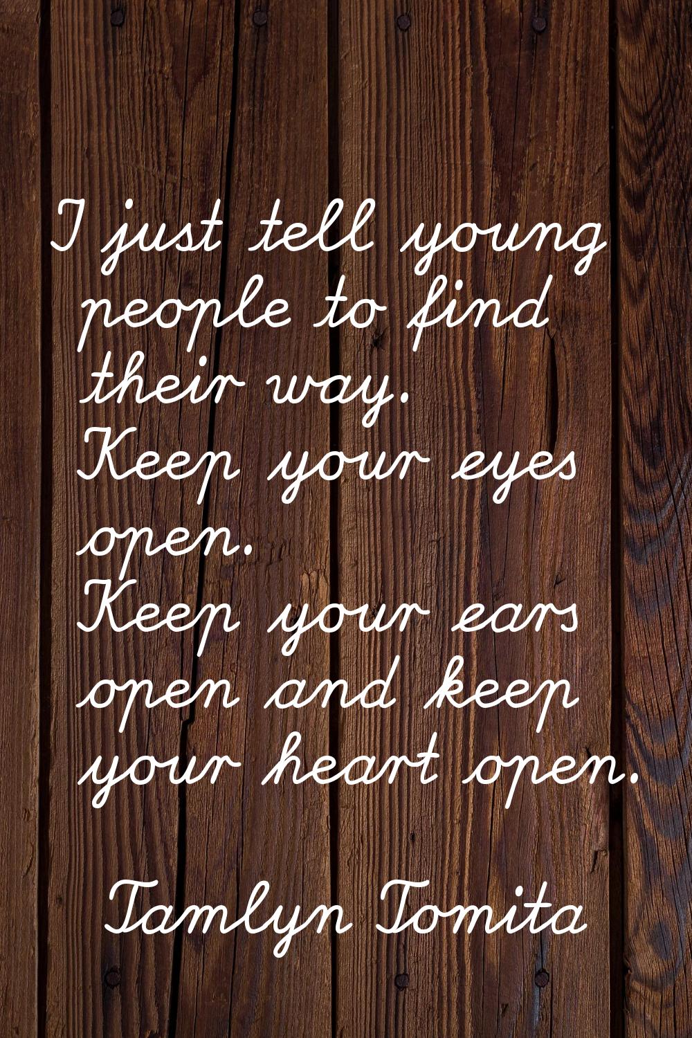 I just tell young people to find their way. Keep your eyes open. Keep your ears open and keep your 