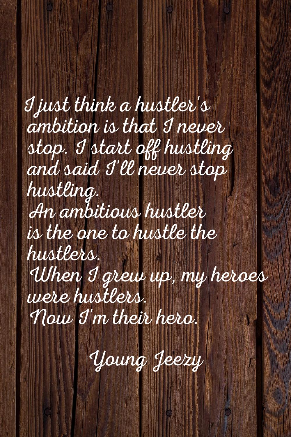 I just think a hustler's ambition is that I never stop. I start off hustling and said I'll never st